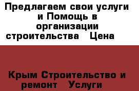 Предлагаем свои услуги и Помощь в организации строительства › Цена ­ 10 - Крым Строительство и ремонт » Услуги   